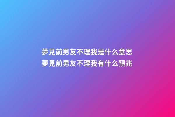夢見前男友不理我是什么意思 夢見前男友不理我有什么預兆